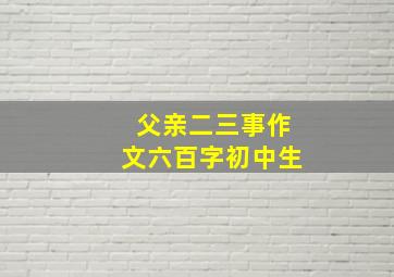 父亲二三事作文六百字初中生