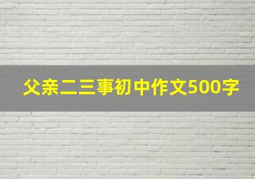 父亲二三事初中作文500字