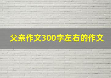 父亲作文300字左右的作文