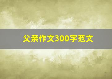 父亲作文300字范文