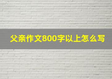 父亲作文800字以上怎么写