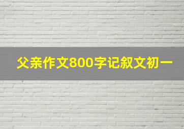 父亲作文800字记叙文初一