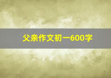 父亲作文初一600字