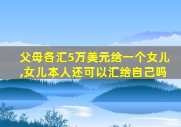 父母各汇5万美元给一个女儿,女儿本人还可以汇给自己吗