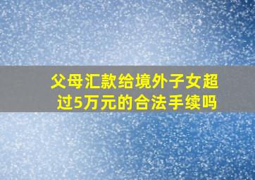 父母汇款给境外子女超过5万元的合法手续吗