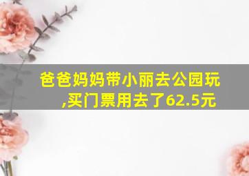 爸爸妈妈带小丽去公园玩,买门票用去了62.5元