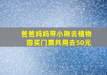 爸爸妈妈带小刚去植物园买门票共用去50元