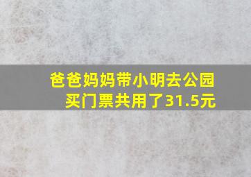 爸爸妈妈带小明去公园买门票共用了31.5元