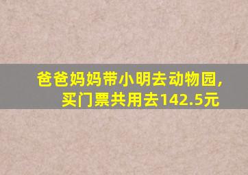 爸爸妈妈带小明去动物园,买门票共用去142.5元