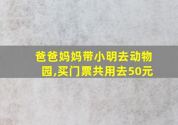 爸爸妈妈带小明去动物园,买门票共用去50元