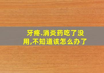 牙疼.消炎药吃了没用,不知道该怎么办了