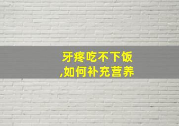 牙疼吃不下饭,如何补充营养