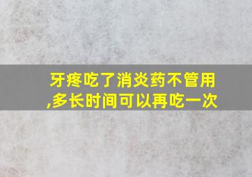 牙疼吃了消炎药不管用,多长时间可以再吃一次