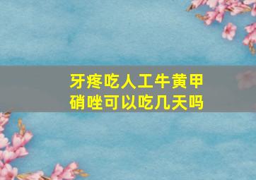 牙疼吃人工牛黄甲硝唑可以吃几天吗