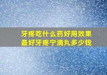 牙疼吃什么药好用效果最好牙疼宁滴丸多少钱