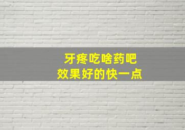 牙疼吃啥药吧效果好的快一点