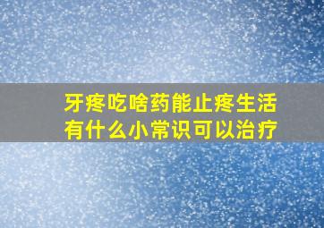 牙疼吃啥药能止疼生活有什么小常识可以治疗