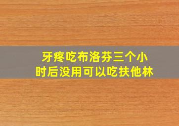 牙疼吃布洛芬三个小时后没用可以吃扶他林