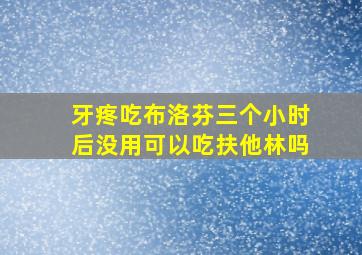 牙疼吃布洛芬三个小时后没用可以吃扶他林吗