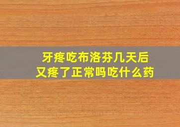 牙疼吃布洛芬几天后又疼了正常吗吃什么药