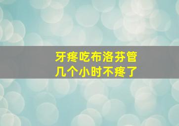 牙疼吃布洛芬管几个小时不疼了