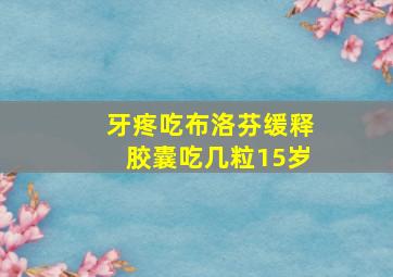 牙疼吃布洛芬缓释胶囊吃几粒15岁