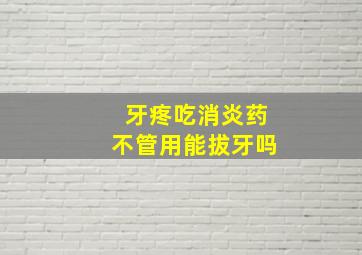 牙疼吃消炎药不管用能拔牙吗