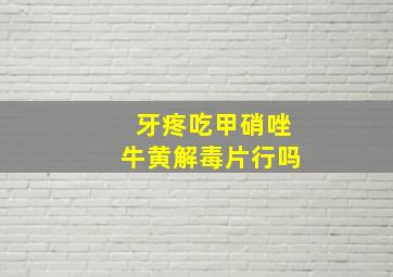 牙疼吃甲硝唑牛黄解毒片行吗