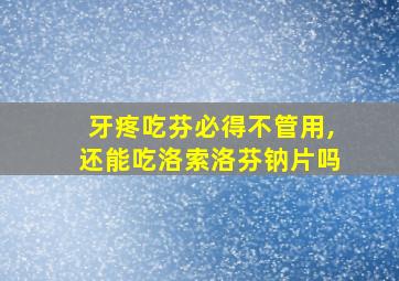 牙疼吃芬必得不管用,还能吃洛索洛芬钠片吗