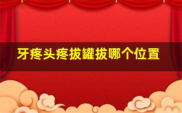 牙疼头疼拔罐拔哪个位置