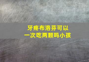 牙疼布洛芬可以一次吃两颗吗小孩