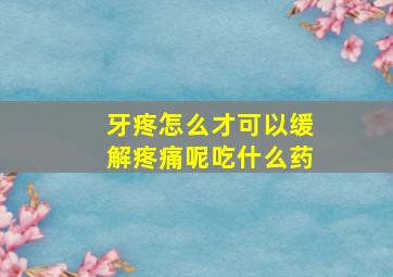 牙疼怎么才可以缓解疼痛呢吃什么药