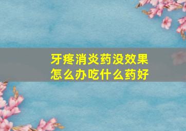 牙疼消炎药没效果怎么办吃什么药好