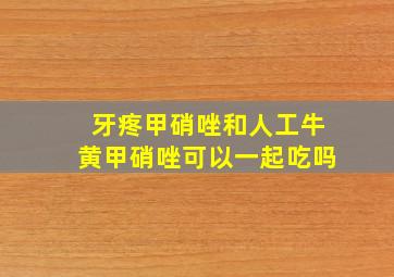 牙疼甲硝唑和人工牛黄甲硝唑可以一起吃吗