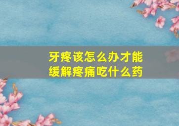 牙疼该怎么办才能缓解疼痛吃什么药