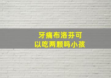 牙痛布洛芬可以吃两颗吗小孩