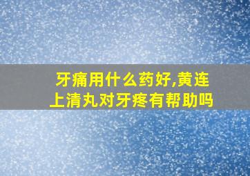 牙痛用什么药好,黄连上清丸对牙疼有帮助吗