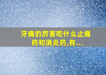 牙痛的厉害吃什么止痛药和消炎药,有...