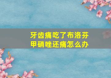 牙齿痛吃了布洛芬甲硝唑还痛怎么办