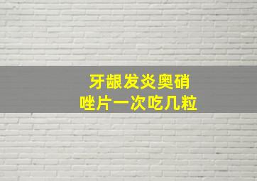 牙龈发炎奥硝唑片一次吃几粒