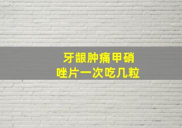 牙龈肿痛甲硝唑片一次吃几粒