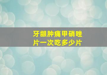 牙龈肿痛甲硝唑片一次吃多少片