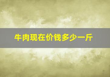 牛肉现在价钱多少一斤