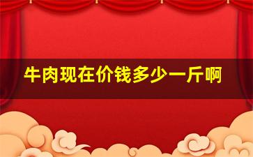 牛肉现在价钱多少一斤啊