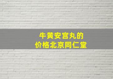 牛黄安宫丸的价格北京同仁堂