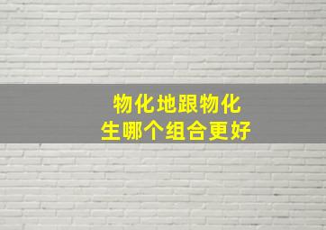 物化地跟物化生哪个组合更好