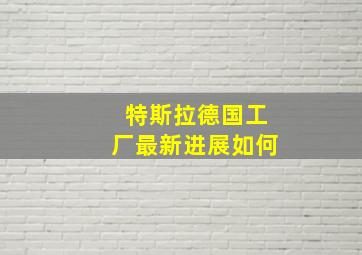 特斯拉德国工厂最新进展如何