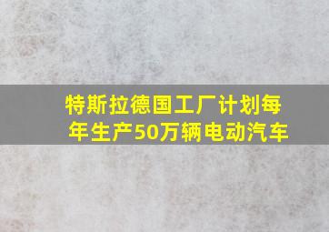 特斯拉德国工厂计划每年生产50万辆电动汽车