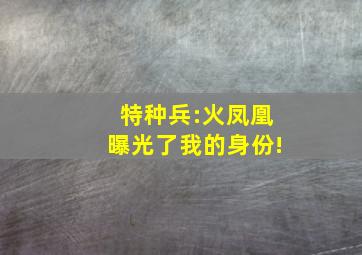 特种兵:火凤凰曝光了我的身份!