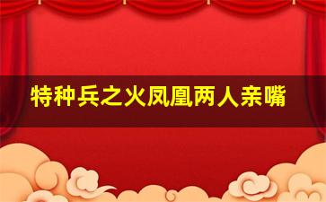 特种兵之火凤凰两人亲嘴